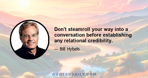 Don't steamroll your way into a conversation before establishing any relational credibility.