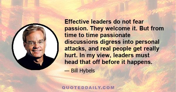 Effective leaders do not fear passion. They welcome it. But from time to time passionate discussions digress into personal attacks, and real people get really hurt. In my view, leaders must head that off before it