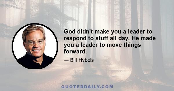 God didn't make you a leader to respond to stuff all day. He made you a leader to move things forward.