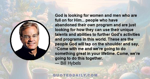 God is looking for women and men who are full on for Him... people who have abandoned their own program and are just looking for how they can use their unique talents and abilities to further God's activities and