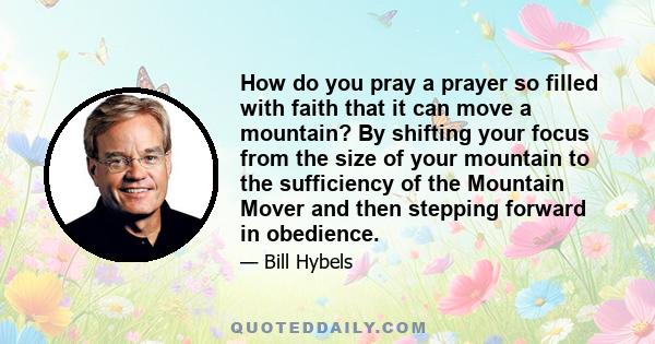 How do you pray a prayer so filled with faith that it can move a mountain? By shifting your focus from the size of your mountain to the sufficiency of the Mountain Mover and then stepping forward in obedience.