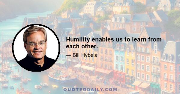 Humility enables us to learn from each other.