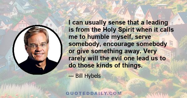 I can usually sense that a leading is from the Holy Spirit when it calls me to humble myself, serve somebody, encourage somebody or give something away. Very rarely will the evil one lead us to do those kinds of things.