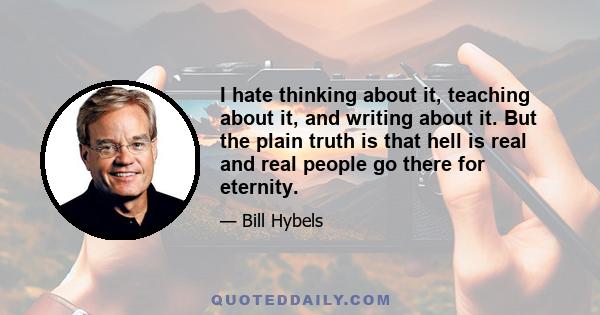 I hate thinking about it, teaching about it, and writing about it. But the plain truth is that hell is real and real people go there for eternity.