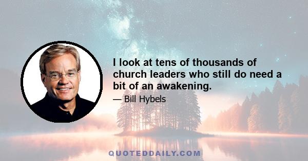 I look at tens of thousands of church leaders who still do need a bit of an awakening.