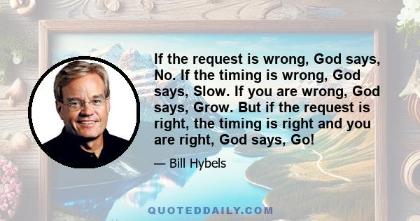 If the request is wrong, God says, No. If the timing is wrong, God says, Slow. If you are wrong, God says, Grow. But if the request is right, the timing is right and you are right, God says, Go!