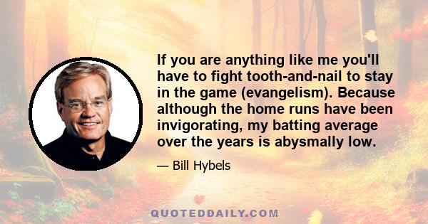 If you are anything like me you'll have to fight tooth-and-nail to stay in the game (evangelism). Because although the home runs have been invigorating, my batting average over the years is abysmally low.