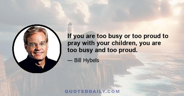 If you are too busy or too proud to pray with your children, you are too busy and too proud.