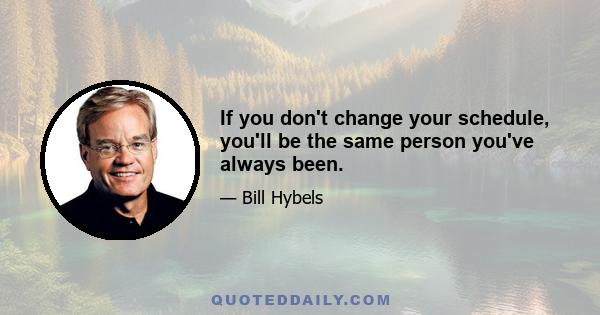 If you don't change your schedule, you'll be the same person you've always been.