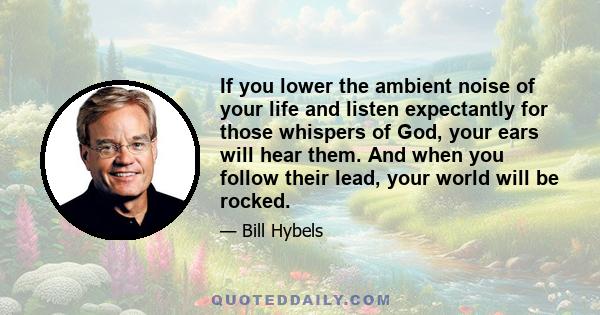 If you lower the ambient noise of your life and listen expectantly for those whispers of God, your ears will hear them. And when you follow their lead, your world will be rocked.