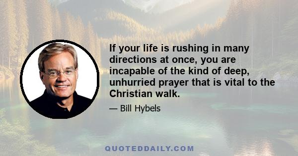 If your life is rushing in many directions at once, you are incapable of the kind of deep, unhurried prayer that is vital to the Christian walk.