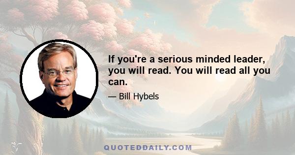 If you're a serious minded leader, you will read. You will read all you can.