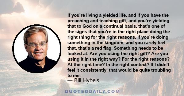 If you're living a yielded life, and if you have the preaching and teaching gift, and you're yielding that to God on a continual basis, that's one of the signs that you're in the right place doing the right thing for