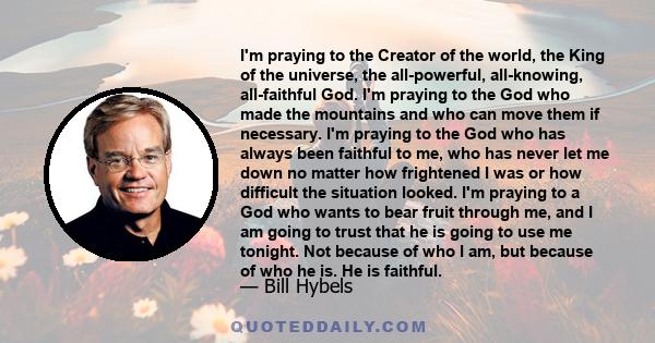 I'm praying to the Creator of the world, the King of the universe, the all-powerful, all-knowing, all-faithful God. I'm praying to the God who made the mountains and who can move them if necessary. I'm praying to the