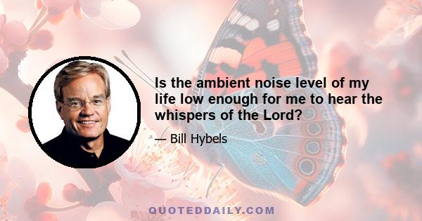 Is the ambient noise level of my life low enough for me to hear the whispers of the Lord?