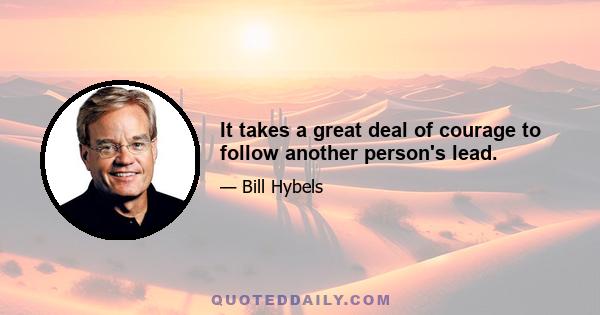 It takes a great deal of courage to follow another person's lead.