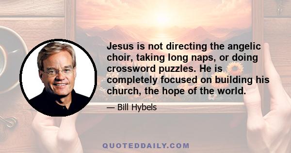 Jesus is not directing the angelic choir, taking long naps, or doing crossword puzzles. He is completely focused on building his church, the hope of the world.