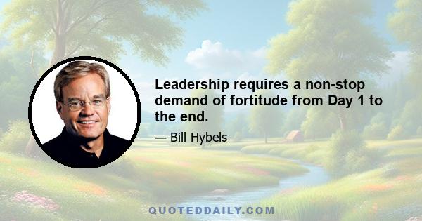 Leadership requires a non-stop demand of fortitude from Day 1 to the end.