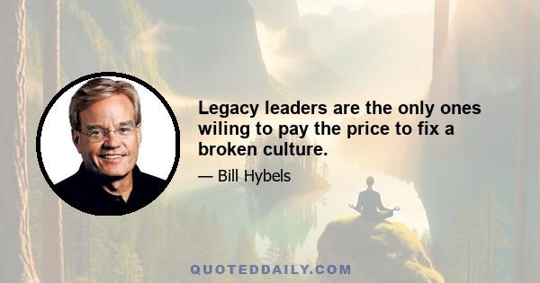 Legacy leaders are the only ones wiling to pay the price to fix a broken culture.