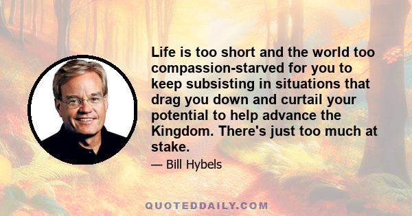 Life is too short and the world too compassion-starved for you to keep subsisting in situations that drag you down and curtail your potential to help advance the Kingdom. There's just too much at stake.