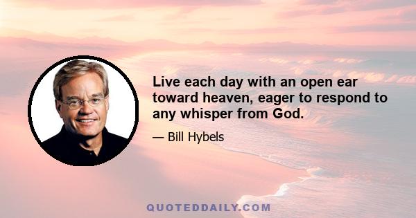 Live each day with an open ear toward heaven, eager to respond to any whisper from God.