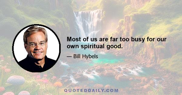 Most of us are far too busy for our own spiritual good.