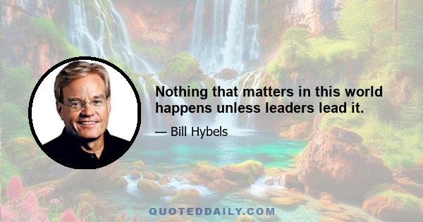 Nothing that matters in this world happens unless leaders lead it.