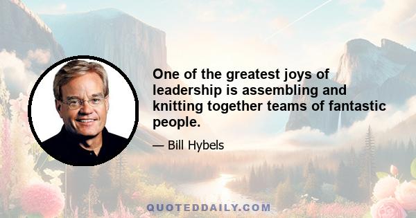 One of the greatest joys of leadership is assembling and knitting together teams of fantastic people.