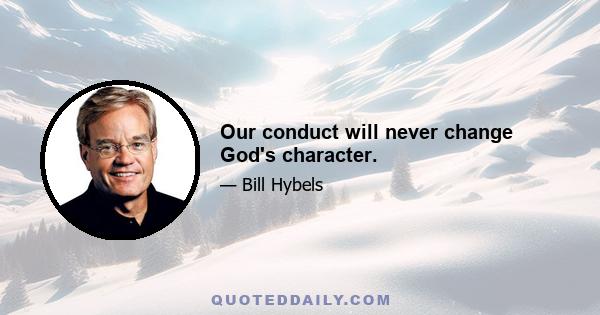 Our conduct will never change God's character.