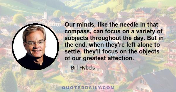 Our minds, like the needle in that compass, can focus on a variety of subjects throughout the day. But in the end, when they're left alone to settle, they'll focus on the objects of our greatest affection.