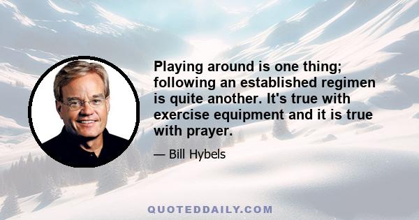 Playing around is one thing; following an established regimen is quite another. It's true with exercise equipment and it is true with prayer.