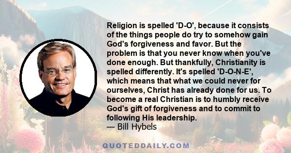 Religion is spelled 'D-O', because it consists of the things people do try to somehow gain God's forgiveness and favor. But the problem is that you never know when you've done enough. But thankfully, Christianity is