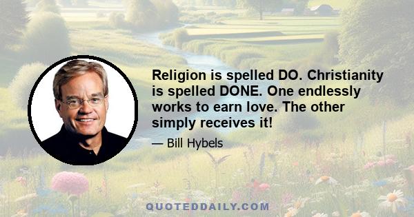 Religion is spelled DO. Christianity is spelled DONE. One endlessly works to earn love. The other simply receives it!