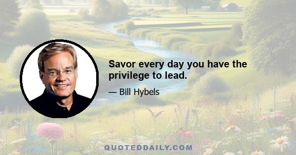 Savor every day you have the privilege to lead.