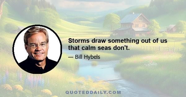 Storms draw something out of us that calm seas don't.