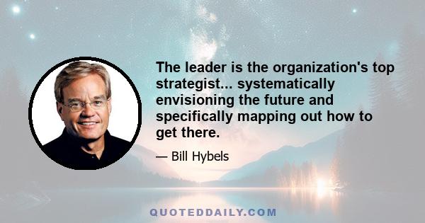 The leader is the organization's top strategist... systematically envisioning the future and specifically mapping out how to get there.