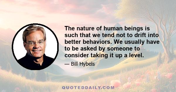 The nature of human beings is such that we tend not to drift into better behaviors. We usually have to be asked by someone to consider taking it up a level.