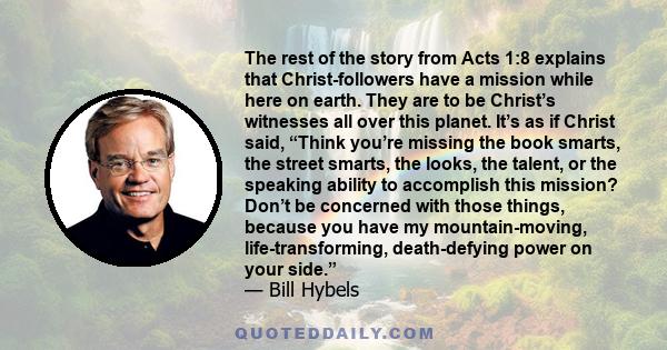 The rest of the story from Acts 1:8 explains that Christ-followers have a mission while here on earth. They are to be Christ’s witnesses all over this planet. It’s as if Christ said, “Think you’re missing the book