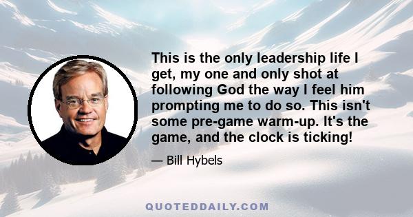 This is the only leadership life I get, my one and only shot at following God the way I feel him prompting me to do so. This isn't some pre-game warm-up. It's the game, and the clock is ticking!