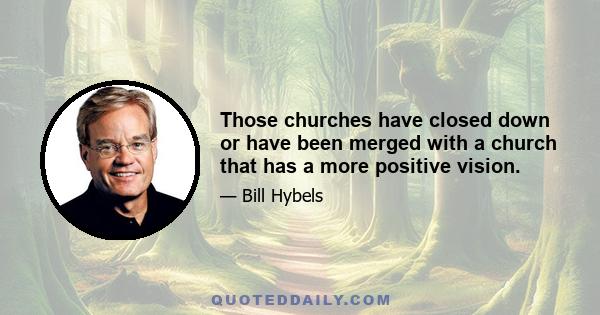 Those churches have closed down or have been merged with a church that has a more positive vision.