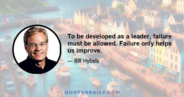 To be developed as a leader, failure must be allowed. Failure only helps us improve.