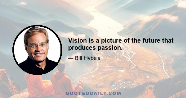 Vision is a picture of the future that produces passion.