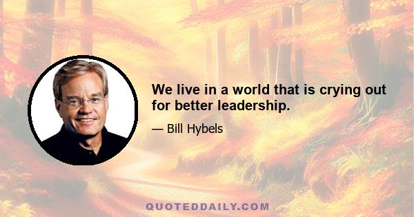 We live in a world that is crying out for better leadership.