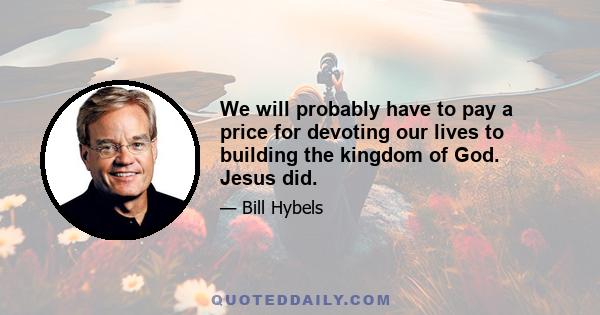 We will probably have to pay a price for devoting our lives to building the kingdom of God. Jesus did.