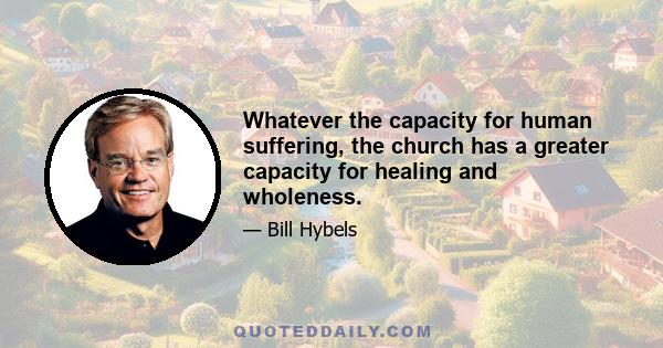 Whatever the capacity for human suffering, the church has a greater capacity for healing and wholeness.