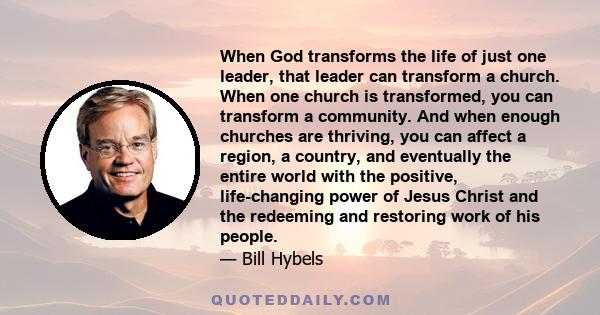 When God transforms the life of just one leader, that leader can transform a church. When one church is transformed, you can transform a community. And when enough churches are thriving, you can affect a region, a