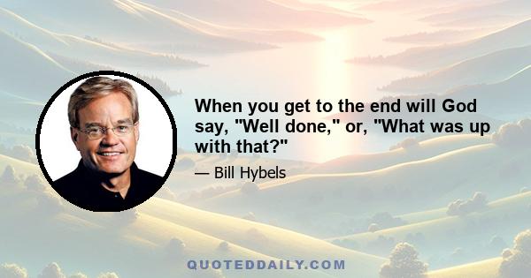 When you get to the end will God say, Well done, or, What was up with that?