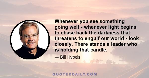 Whenever you see something going well - whenever light begins to chase back the darkness that threatens to engulf our world - look closely. There stands a leader who is holding that candle.