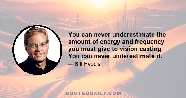 You can never underestimate the amount of energy and frequency you must give to vision casting. You can never underestimate it.