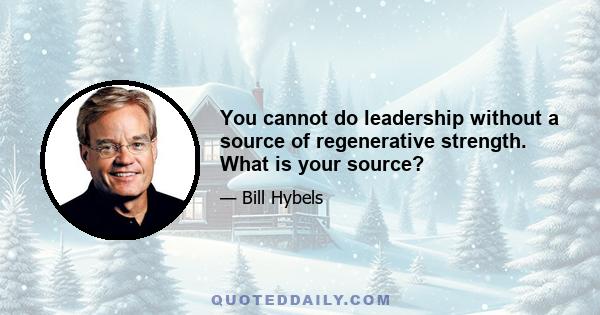 You cannot do leadership without a source of regenerative strength. What is your source?